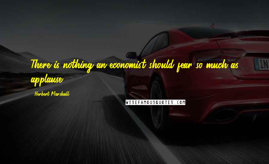 Herbert Marshall Quotes: There is nothing an economist should fear so much as applause.