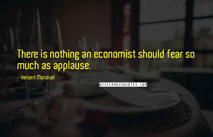 Herbert Marshall Quotes: There is nothing an economist should fear so much as applause.