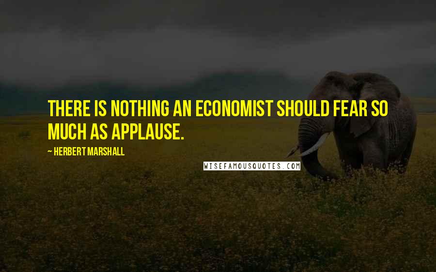 Herbert Marshall Quotes: There is nothing an economist should fear so much as applause.