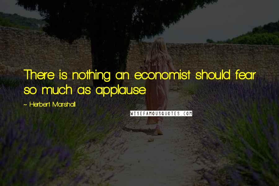 Herbert Marshall Quotes: There is nothing an economist should fear so much as applause.