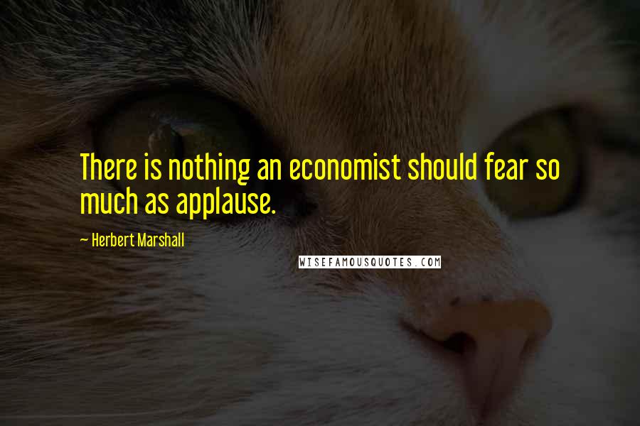 Herbert Marshall Quotes: There is nothing an economist should fear so much as applause.