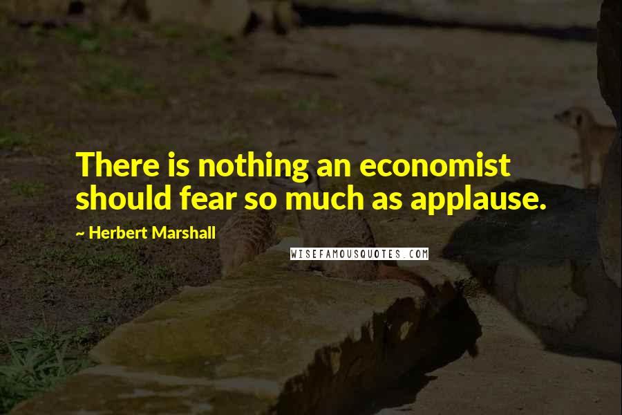 Herbert Marshall Quotes: There is nothing an economist should fear so much as applause.