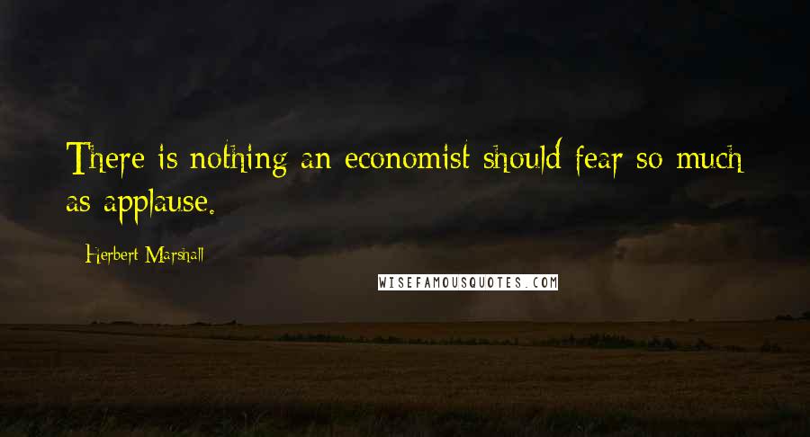 Herbert Marshall Quotes: There is nothing an economist should fear so much as applause.