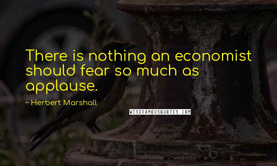 Herbert Marshall Quotes: There is nothing an economist should fear so much as applause.