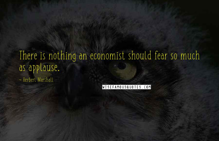 Herbert Marshall Quotes: There is nothing an economist should fear so much as applause.