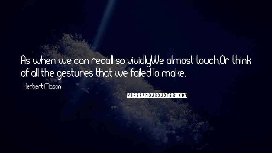 Herbert Mason Quotes: As when we can recall so vividlyWe almost touch,Or think of all the gestures that we failedTo make.