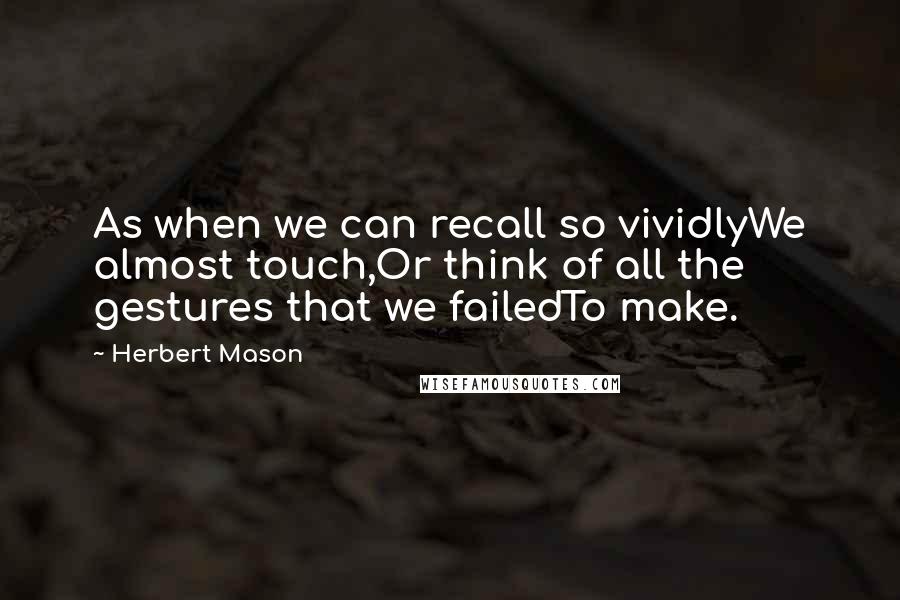 Herbert Mason Quotes: As when we can recall so vividlyWe almost touch,Or think of all the gestures that we failedTo make.