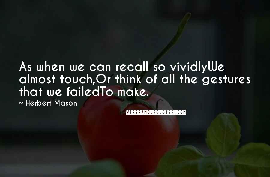 Herbert Mason Quotes: As when we can recall so vividlyWe almost touch,Or think of all the gestures that we failedTo make.