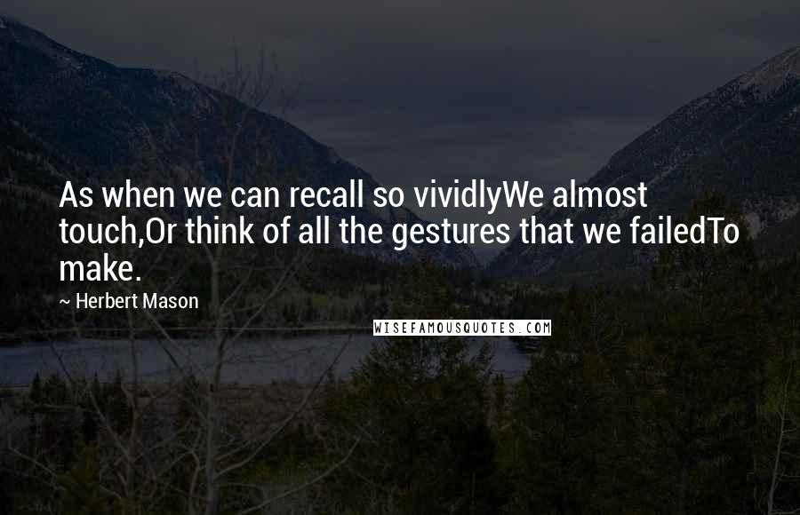 Herbert Mason Quotes: As when we can recall so vividlyWe almost touch,Or think of all the gestures that we failedTo make.
