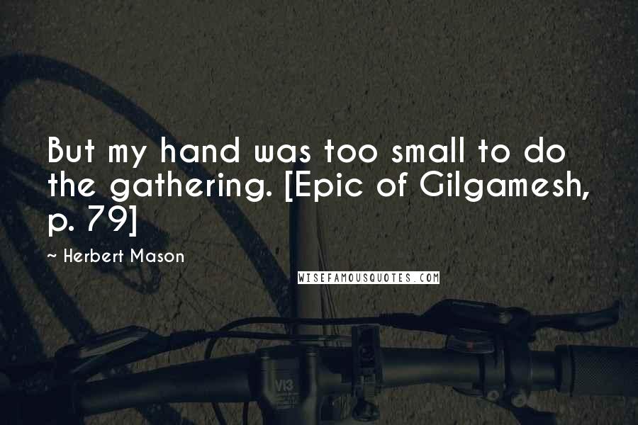 Herbert Mason Quotes: But my hand was too small to do the gathering. [Epic of Gilgamesh, p. 79]