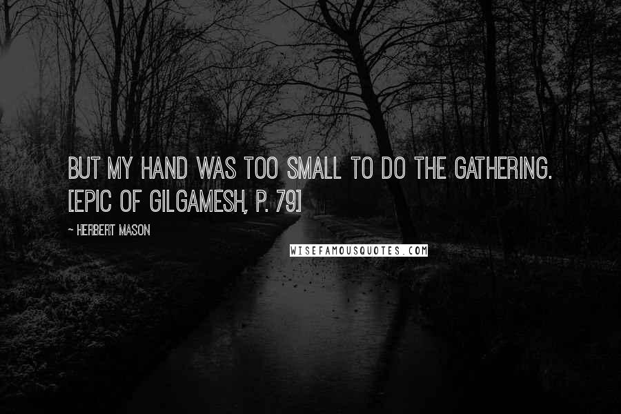 Herbert Mason Quotes: But my hand was too small to do the gathering. [Epic of Gilgamesh, p. 79]