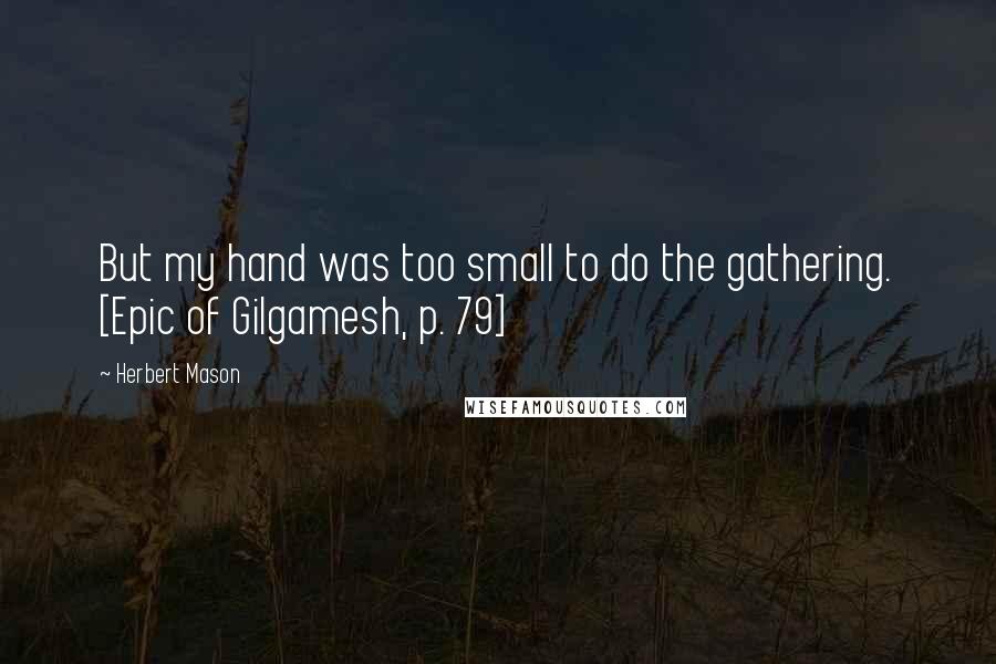 Herbert Mason Quotes: But my hand was too small to do the gathering. [Epic of Gilgamesh, p. 79]