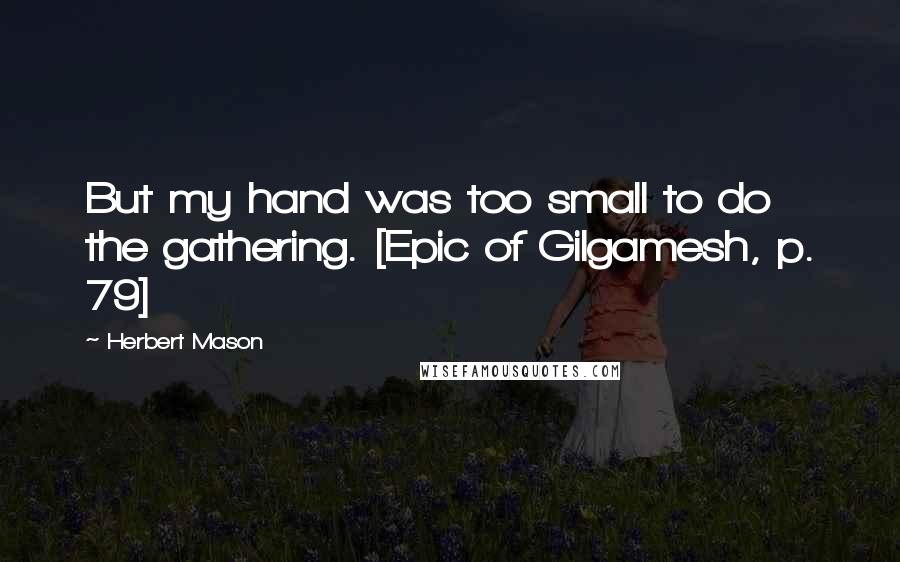 Herbert Mason Quotes: But my hand was too small to do the gathering. [Epic of Gilgamesh, p. 79]