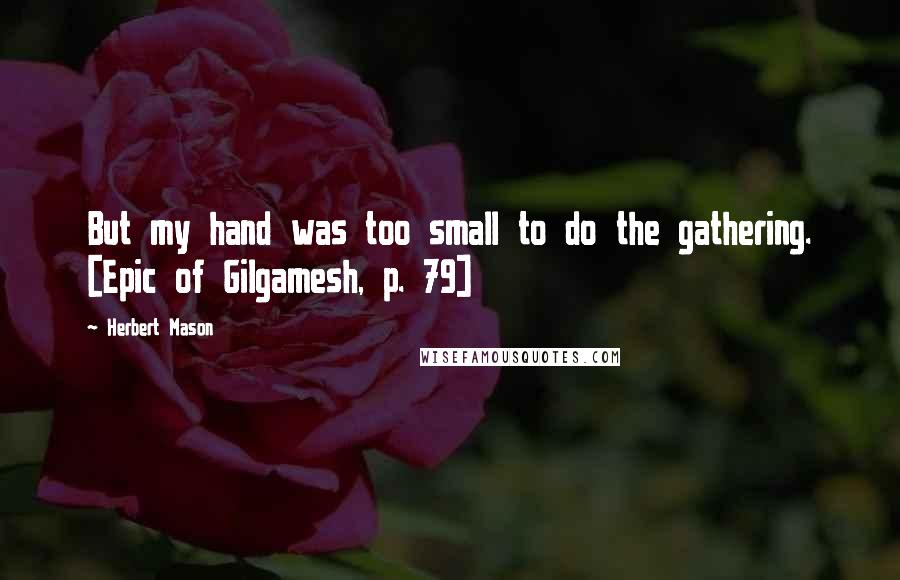 Herbert Mason Quotes: But my hand was too small to do the gathering. [Epic of Gilgamesh, p. 79]