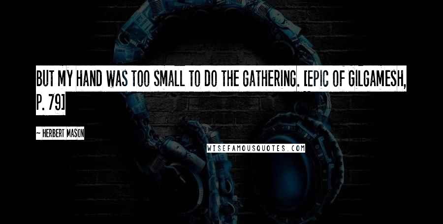 Herbert Mason Quotes: But my hand was too small to do the gathering. [Epic of Gilgamesh, p. 79]