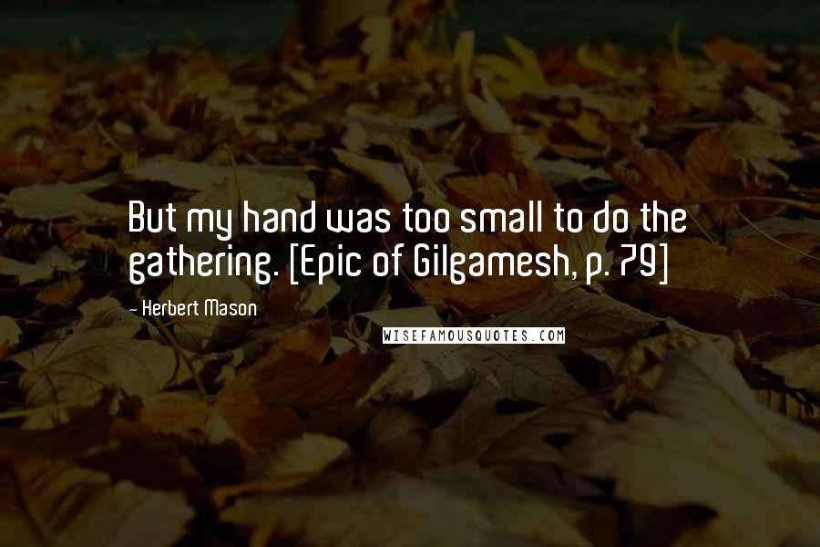 Herbert Mason Quotes: But my hand was too small to do the gathering. [Epic of Gilgamesh, p. 79]