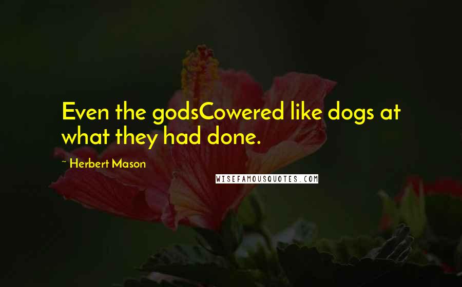 Herbert Mason Quotes: Even the godsCowered like dogs at what they had done.