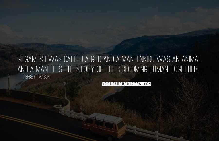 Herbert Mason Quotes: Gilgamesh was called a god and a man; Enkidu was an animal and a man. It is the story of their becoming human together.