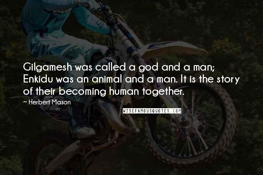 Herbert Mason Quotes: Gilgamesh was called a god and a man; Enkidu was an animal and a man. It is the story of their becoming human together.