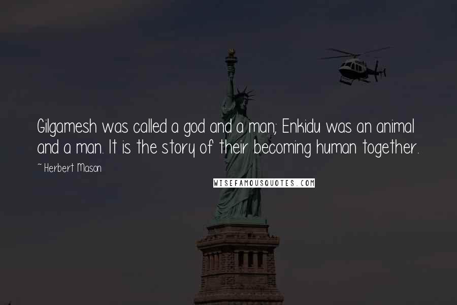 Herbert Mason Quotes: Gilgamesh was called a god and a man; Enkidu was an animal and a man. It is the story of their becoming human together.