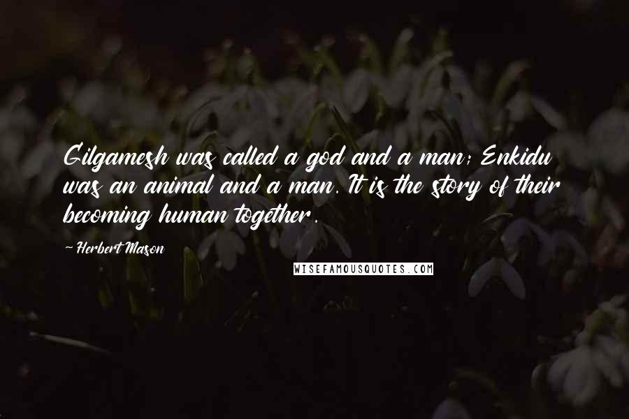 Herbert Mason Quotes: Gilgamesh was called a god and a man; Enkidu was an animal and a man. It is the story of their becoming human together.