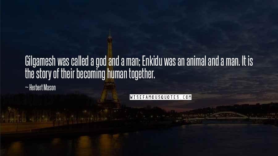 Herbert Mason Quotes: Gilgamesh was called a god and a man; Enkidu was an animal and a man. It is the story of their becoming human together.