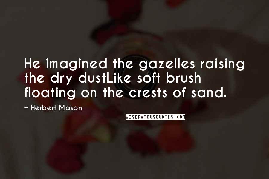 Herbert Mason Quotes: He imagined the gazelles raising the dry dustLike soft brush floating on the crests of sand.