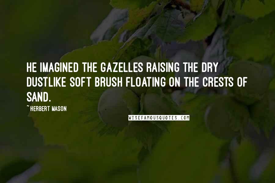 Herbert Mason Quotes: He imagined the gazelles raising the dry dustLike soft brush floating on the crests of sand.