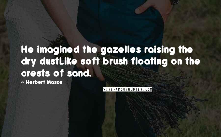 Herbert Mason Quotes: He imagined the gazelles raising the dry dustLike soft brush floating on the crests of sand.