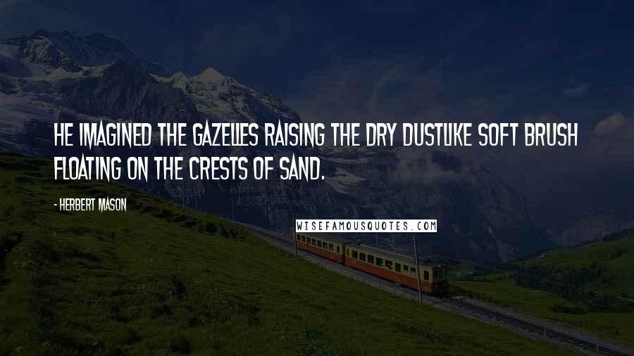 Herbert Mason Quotes: He imagined the gazelles raising the dry dustLike soft brush floating on the crests of sand.