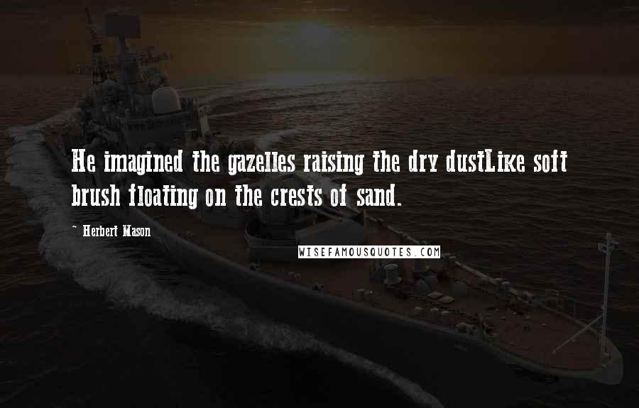 Herbert Mason Quotes: He imagined the gazelles raising the dry dustLike soft brush floating on the crests of sand.