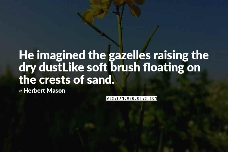 Herbert Mason Quotes: He imagined the gazelles raising the dry dustLike soft brush floating on the crests of sand.