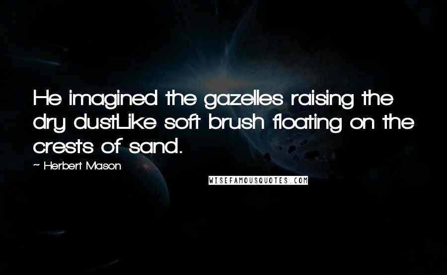Herbert Mason Quotes: He imagined the gazelles raising the dry dustLike soft brush floating on the crests of sand.