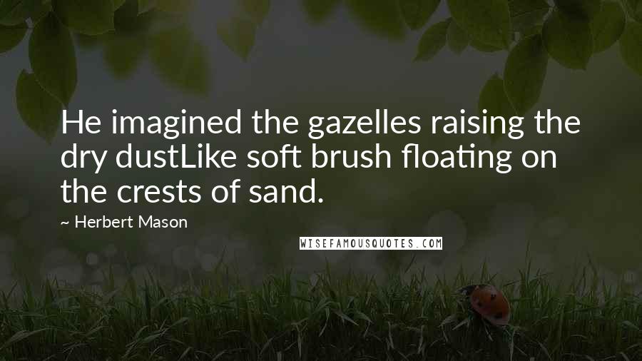 Herbert Mason Quotes: He imagined the gazelles raising the dry dustLike soft brush floating on the crests of sand.
