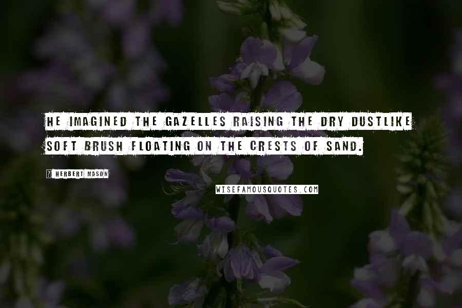 Herbert Mason Quotes: He imagined the gazelles raising the dry dustLike soft brush floating on the crests of sand.