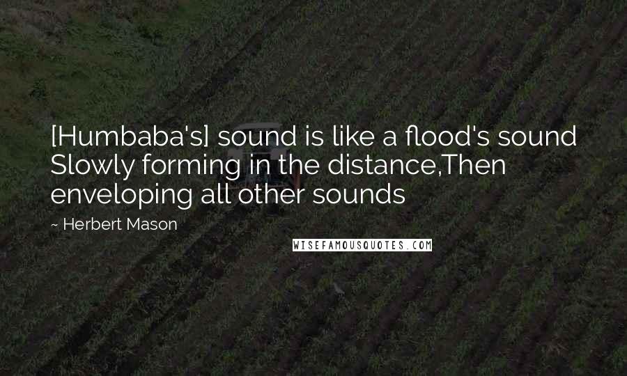 Herbert Mason Quotes: [Humbaba's] sound is like a flood's sound Slowly forming in the distance,Then enveloping all other sounds
