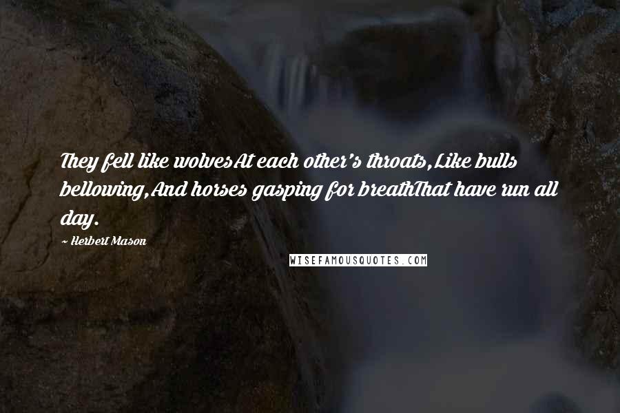 Herbert Mason Quotes: They fell like wolvesAt each other's throats,Like bulls bellowing,And horses gasping for breathThat have run all day.