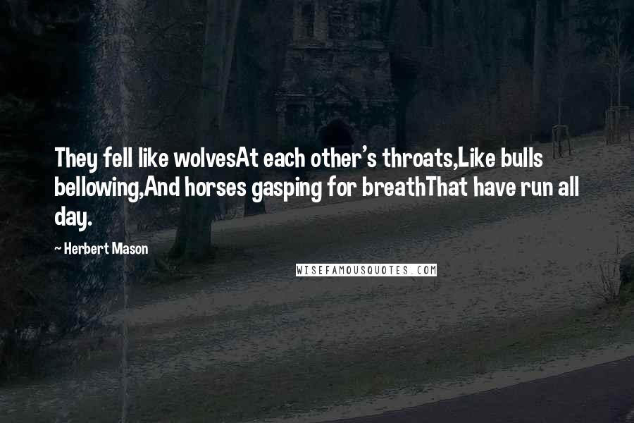 Herbert Mason Quotes: They fell like wolvesAt each other's throats,Like bulls bellowing,And horses gasping for breathThat have run all day.