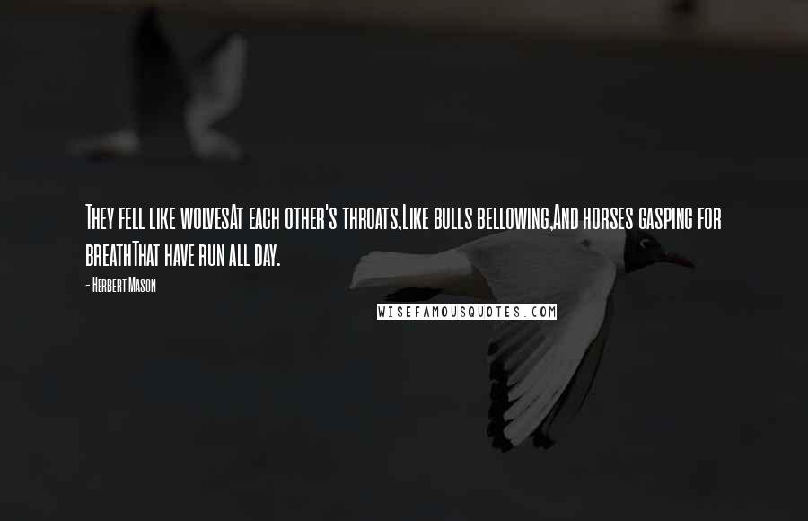 Herbert Mason Quotes: They fell like wolvesAt each other's throats,Like bulls bellowing,And horses gasping for breathThat have run all day.