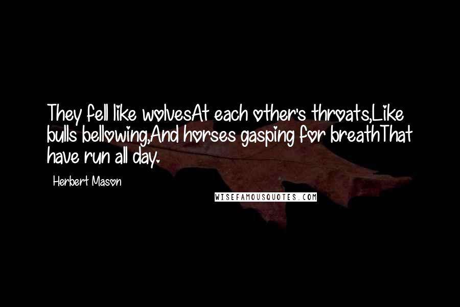 Herbert Mason Quotes: They fell like wolvesAt each other's throats,Like bulls bellowing,And horses gasping for breathThat have run all day.