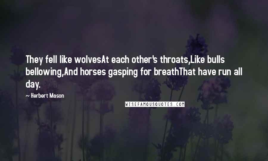 Herbert Mason Quotes: They fell like wolvesAt each other's throats,Like bulls bellowing,And horses gasping for breathThat have run all day.