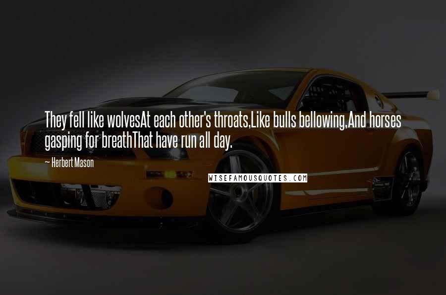 Herbert Mason Quotes: They fell like wolvesAt each other's throats,Like bulls bellowing,And horses gasping for breathThat have run all day.