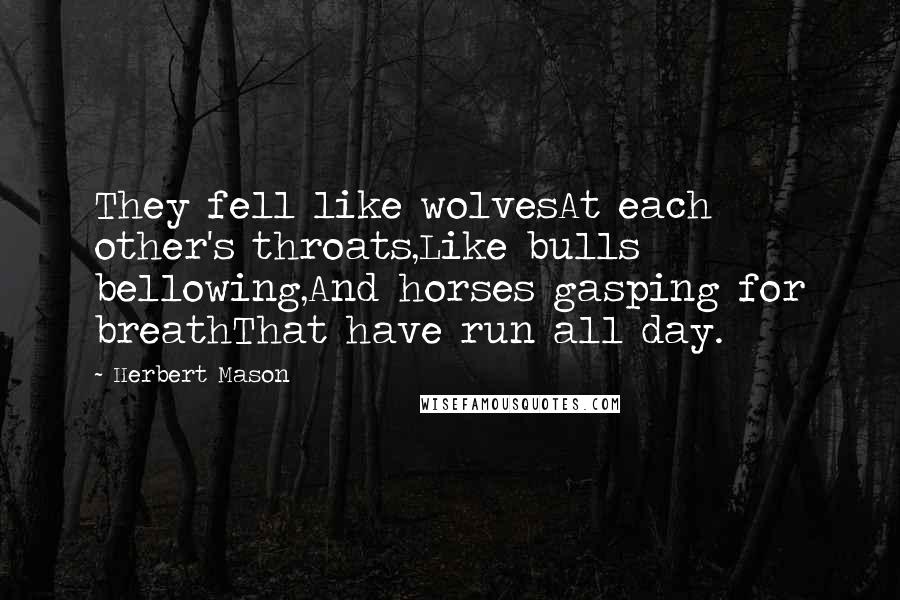 Herbert Mason Quotes: They fell like wolvesAt each other's throats,Like bulls bellowing,And horses gasping for breathThat have run all day.