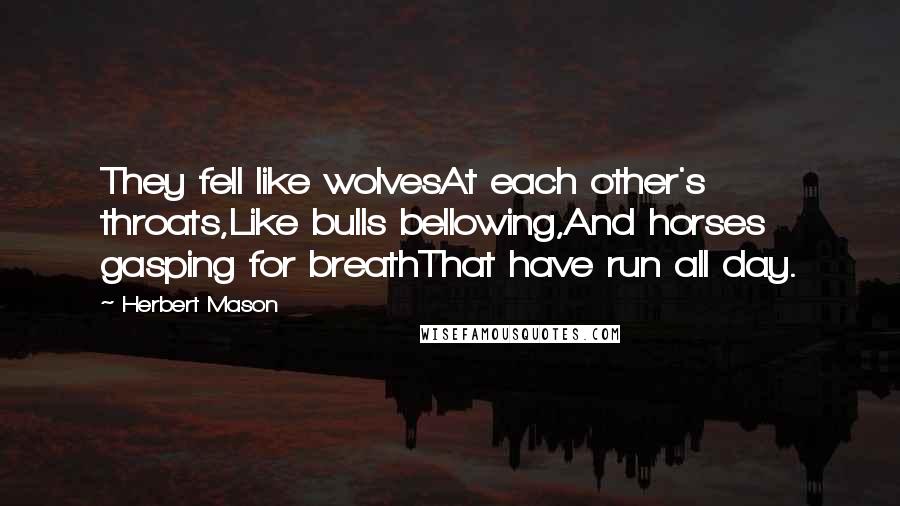 Herbert Mason Quotes: They fell like wolvesAt each other's throats,Like bulls bellowing,And horses gasping for breathThat have run all day.