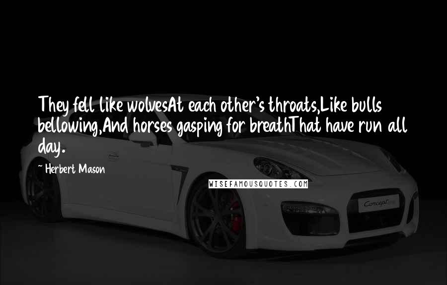 Herbert Mason Quotes: They fell like wolvesAt each other's throats,Like bulls bellowing,And horses gasping for breathThat have run all day.