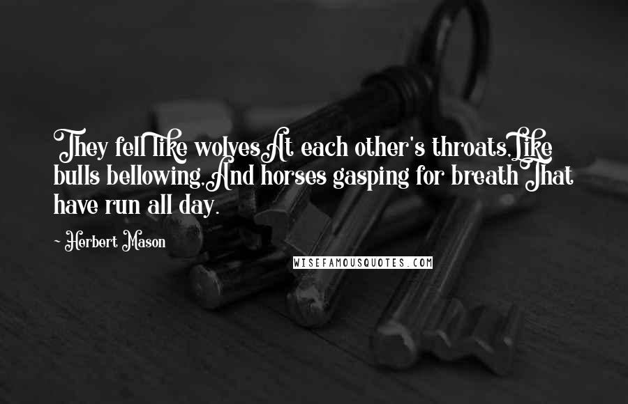 Herbert Mason Quotes: They fell like wolvesAt each other's throats,Like bulls bellowing,And horses gasping for breathThat have run all day.