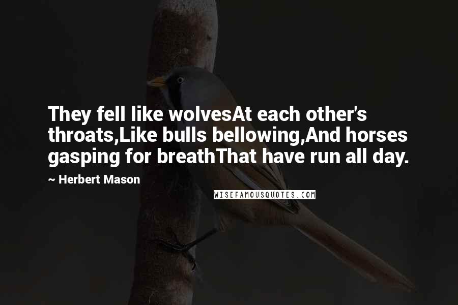 Herbert Mason Quotes: They fell like wolvesAt each other's throats,Like bulls bellowing,And horses gasping for breathThat have run all day.