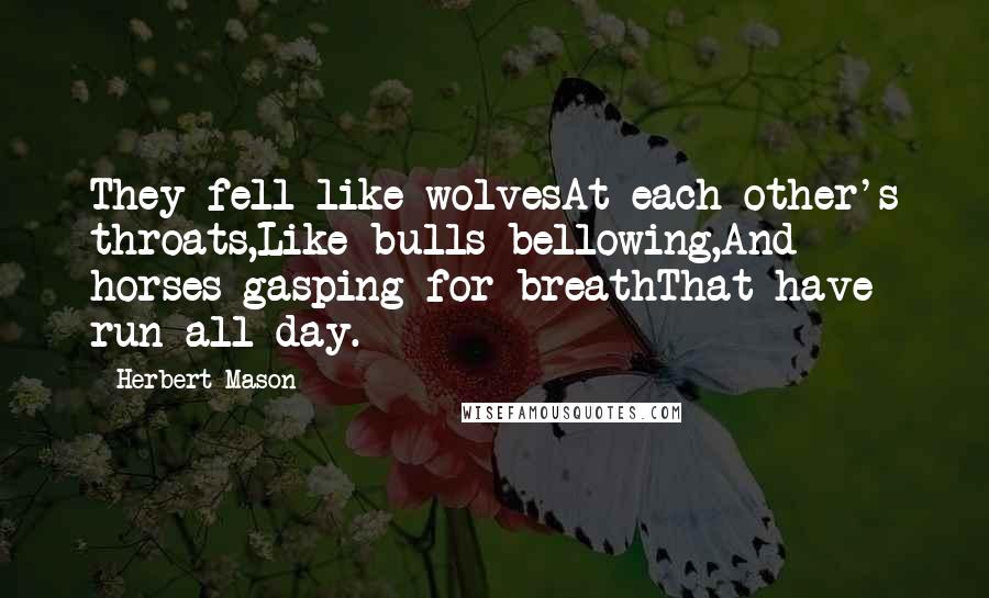 Herbert Mason Quotes: They fell like wolvesAt each other's throats,Like bulls bellowing,And horses gasping for breathThat have run all day.