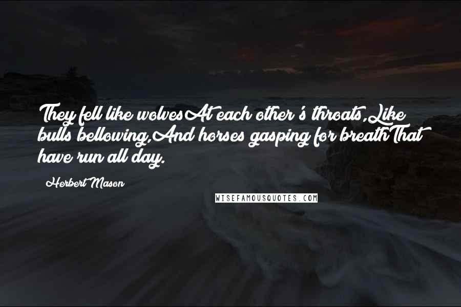 Herbert Mason Quotes: They fell like wolvesAt each other's throats,Like bulls bellowing,And horses gasping for breathThat have run all day.