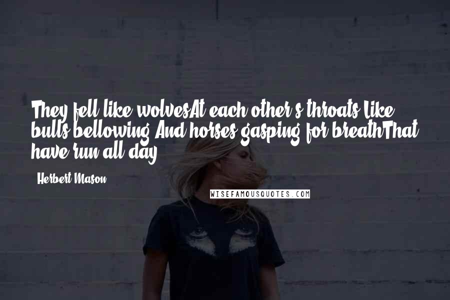 Herbert Mason Quotes: They fell like wolvesAt each other's throats,Like bulls bellowing,And horses gasping for breathThat have run all day.